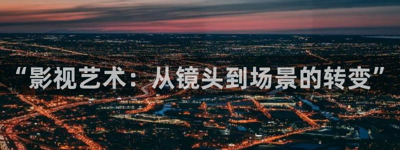 草民电影影院：“影视艺术：从镜头到场景的转变”