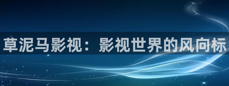 草民神马电影院：草泥马影视：影视世界的风向标