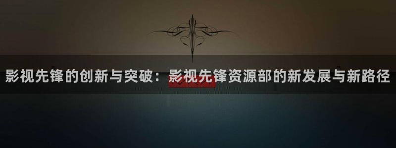 草民影院观看：影视先锋的创新与突破：影视先锋资源部的新发展与新路径