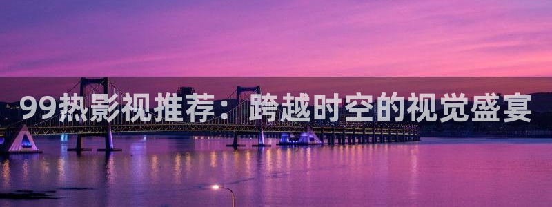 草民电影网软件：99热影视推荐：跨越时空的视觉盛宴